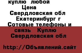 куплю  любой Iphone  › Цена ­ 3 000 - Свердловская обл., Екатеринбург г. Сотовые телефоны и связь » Куплю   . Свердловская обл.